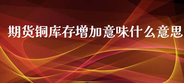 期货铜库存增加意味什么意思_https://wap.qdlswl.com_证券新闻_第1张