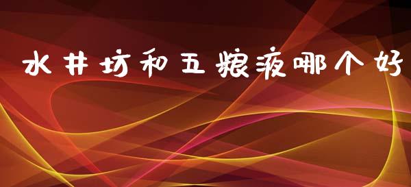 水井坊和五粮液哪个好_https://wap.qdlswl.com_证券新闻_第1张