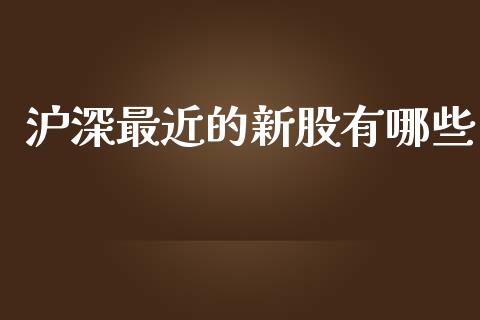 沪深最近的新股有哪些_https://wap.qdlswl.com_证券新闻_第1张