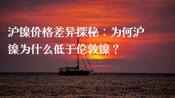 沪镍价格差异探秘：为何沪镍为什么低于伦敦镍？_https://wap.qdlswl.com_证券新闻_第1张