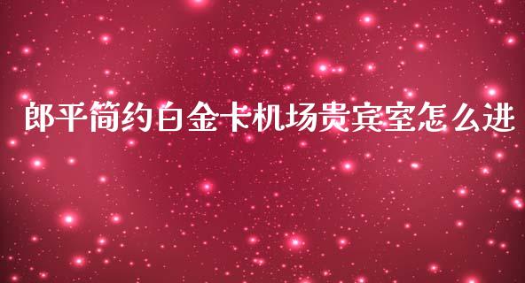 郎平简约白金卡机场贵宾室怎么进_https://wap.qdlswl.com_全球经济_第1张