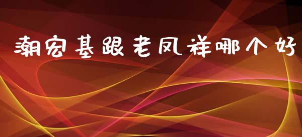 潮宏基跟老凤祥哪个好_https://wap.qdlswl.com_全球经济_第1张