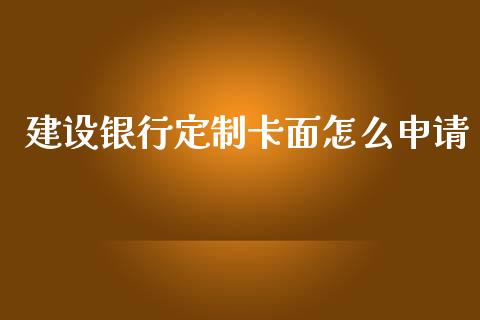 建设银行定制卡面怎么申请_https://wap.qdlswl.com_全球经济_第1张