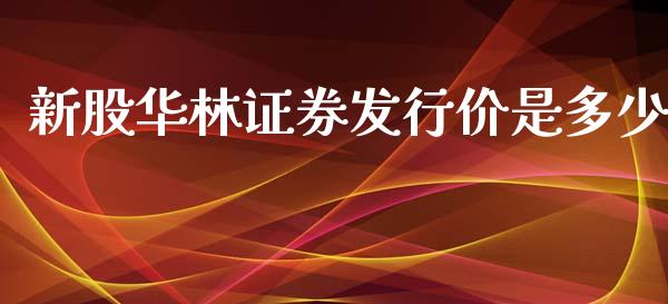 新股华林证券发行价是多少_https://wap.qdlswl.com_财经资讯_第1张