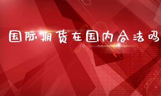 国际期货在国内合法吗_https://wap.qdlswl.com_财经资讯_第1张