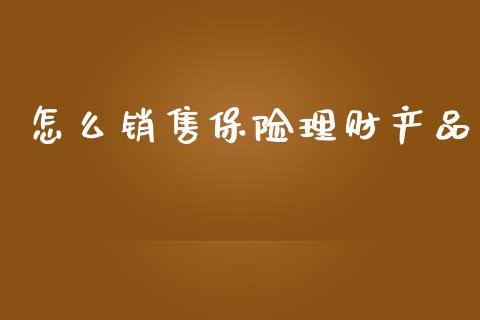 怎么销售保险理财产品_https://wap.qdlswl.com_全球经济_第1张