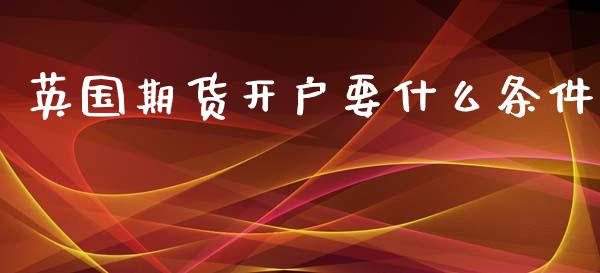 英国期货开户要什么条件_https://wap.qdlswl.com_全球经济_第1张