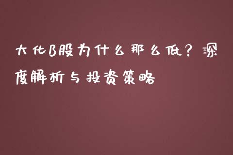 大化B股为什么那么低？深度解析与投资策略_https://wap.qdlswl.com_全球经济_第1张