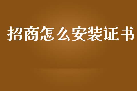 招商怎么安装证书_https://wap.qdlswl.com_全球经济_第1张