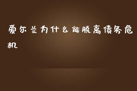 爱尔兰为什么能脱离债务危机_https://wap.qdlswl.com_财经资讯_第1张