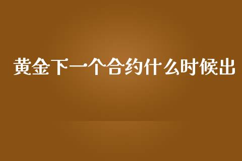 黄金下一个合约什么时候出_https://wap.qdlswl.com_全球经济_第1张