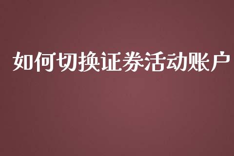 如何切换证券活动账户_https://wap.qdlswl.com_理财投资_第1张