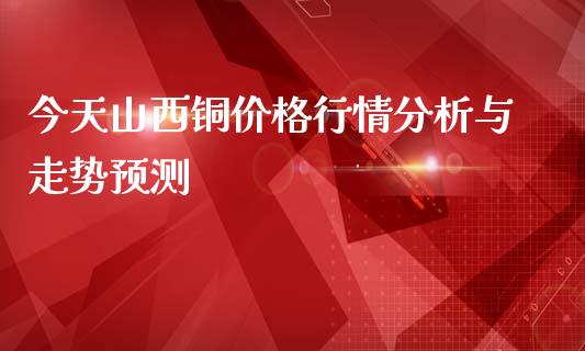 今天山西铜价格行情分析与走势预测_https://wap.qdlswl.com_证券新闻_第1张