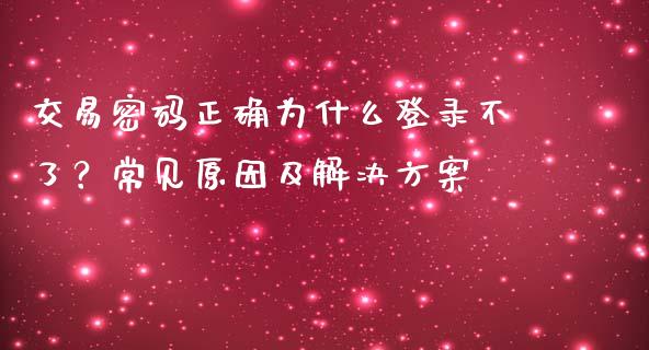 交易密码正确为什么登录不了?常见原因及解决方案_证券新闻_第1张_财经资讯_理财投资_证券新闻_全球经济 交易密码正确为什么登录不了?常见原因及解决方案_https://wap.qdlswl.com_证券新闻_第1张