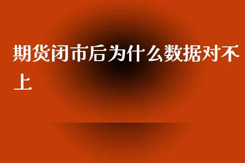 期货闭市后为什么数据对不上_https://wap.qdlswl.com_证券新闻_第1张