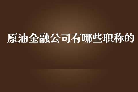 原油金融公司有哪些职称的_https://wap.qdlswl.com_全球经济_第1张