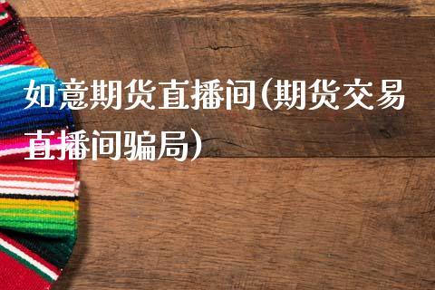 如意期货直播间(期货交易直播间骗局)_https://wap.qdlswl.com_全球经济_第1张