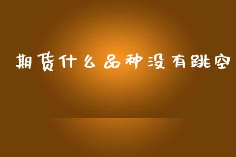 期货什么品种没有跳空_https://wap.qdlswl.com_证券新闻_第1张