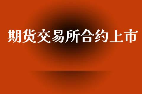 期货交易所合约上市_https://wap.qdlswl.com_全球经济_第1张