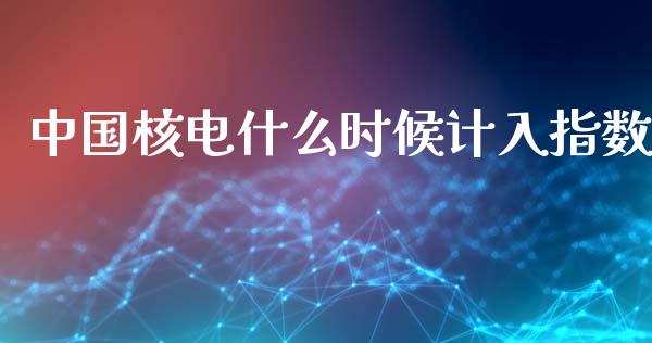 中国核电什么时候计入指数_https://wap.qdlswl.com_理财投资_第1张