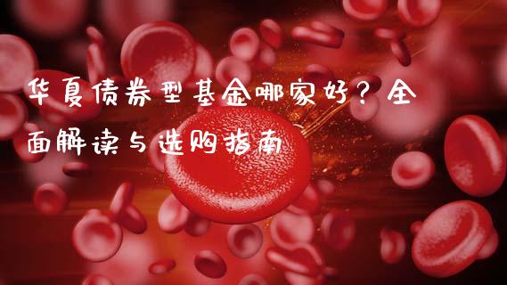 华夏债券型基金哪家好？全面解读与选购指南_https://wap.qdlswl.com_全球经济_第1张