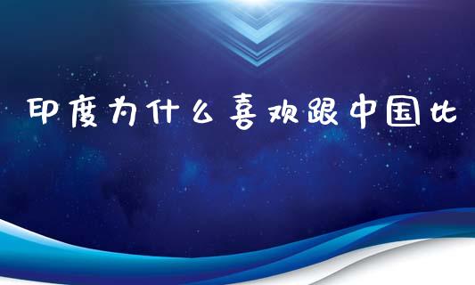 印度为什么喜欢跟中国比_https://wap.qdlswl.com_财经资讯_第1张