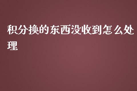 积分换的东西没收到怎么处理_https://wap.qdlswl.com_全球经济_第1张