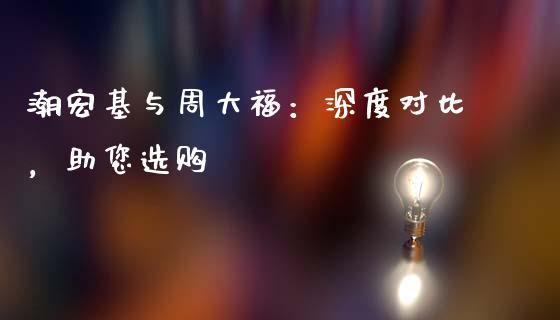 潮宏基与周大福：深度对比，助您选购_https://wap.qdlswl.com_理财投资_第1张