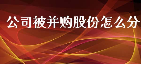 公司被并购股份怎么分_https://wap.qdlswl.com_全球经济_第1张