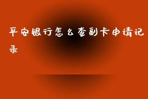 平安银行怎么查副卡申请记录_https://wap.qdlswl.com_全球经济_第1张