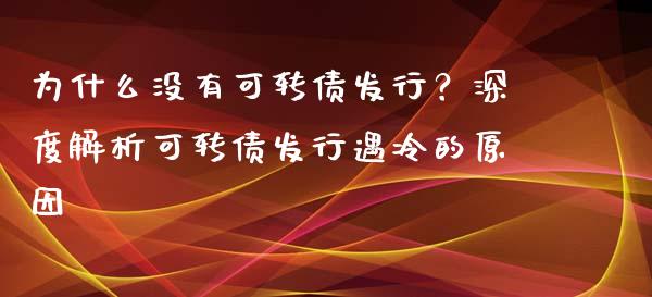 为什么没有可转债发行？深度解析可转债发行遇冷的原因_https://wap.qdlswl.com_全球经济_第1张