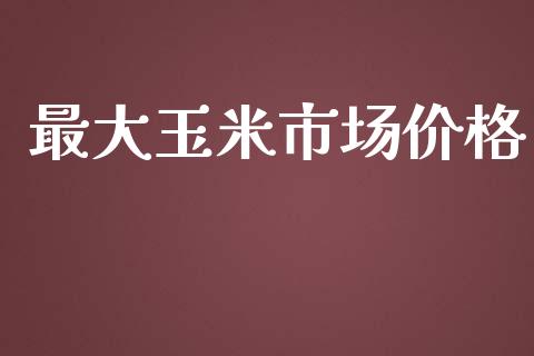 最大玉米市场价格_https://wap.qdlswl.com_证券新闻_第1张