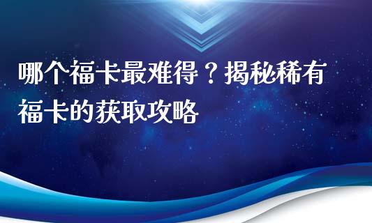 哪个福卡最难得？揭秘稀有福卡的获取攻略_https://wap.qdlswl.com_财经资讯_第1张