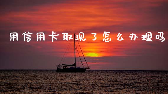 用信用卡取现了怎么办理吗_https://wap.qdlswl.com_全球经济_第1张