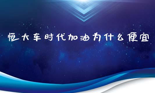 恒大车时代加油为什么便宜_https://wap.qdlswl.com_理财投资_第1张