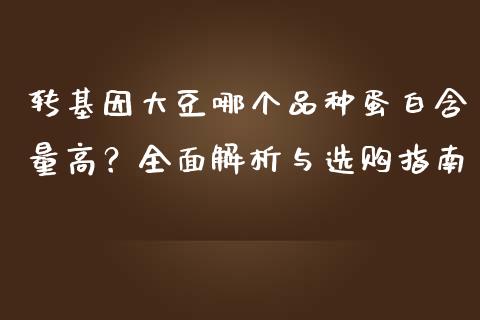 转基因大豆哪个品种蛋白含量高？全面解析与选购指南_https://wap.qdlswl.com_全球经济_第1张