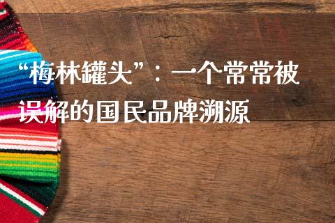“梅林罐头”：一个常常被误解的国民品牌溯源_https://wap.qdlswl.com_全球经济_第1张