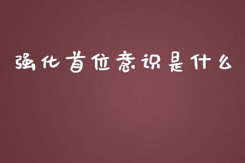 强化首位意识是什么_https://wap.qdlswl.com_证券新闻_第1张