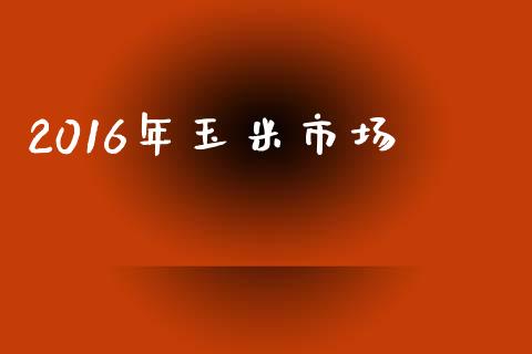 2016年玉米市场_https://wap.qdlswl.com_财经资讯_第1张