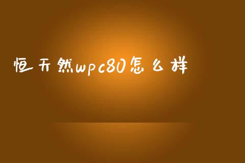 恒天然wpc80怎么样_https://wap.qdlswl.com_财经资讯_第1张