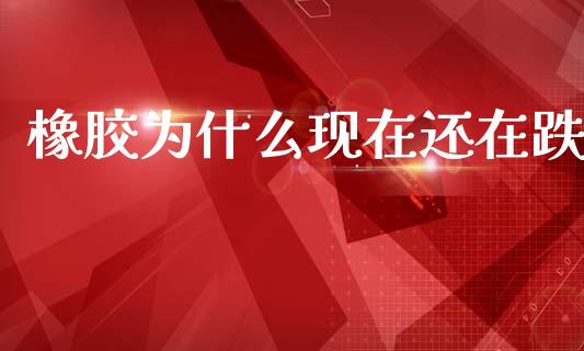 橡胶为什么现在还在跌_https://wap.qdlswl.com_财经资讯_第1张