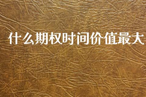 什么期权时间价值最大_https://wap.qdlswl.com_全球经济_第1张