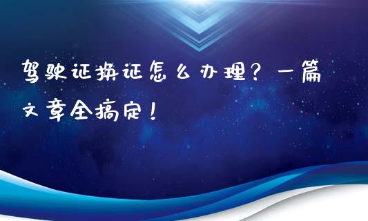 驾驶证换证怎么办理？一篇文章全搞定！_https://wap.qdlswl.com_证券新闻_第1张