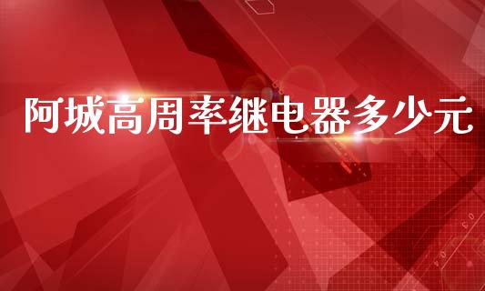 阿城高周率继电器多少元_https://wap.qdlswl.com_证券新闻_第1张