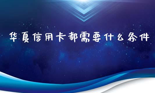 华夏信用卡都需要什么条件_https://wap.qdlswl.com_全球经济_第1张