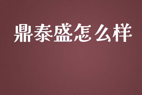 鼎泰盛怎么样_https://wap.qdlswl.com_证券新闻_第1张