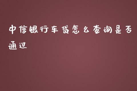 中信银行车贷怎么查询是否通过_https://wap.qdlswl.com_全球经济_第1张