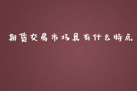 期货交易市场具有什么特点_https://wap.qdlswl.com_理财投资_第1张