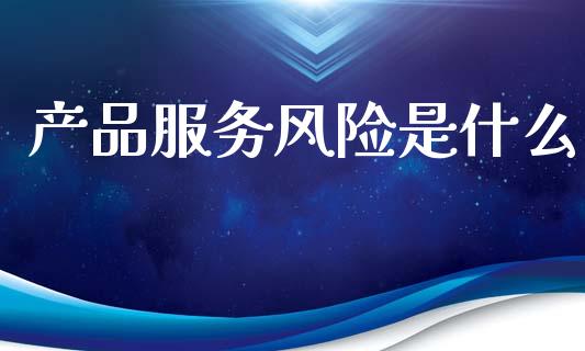 产品服务风险是什么_https://wap.qdlswl.com_证券新闻_第1张