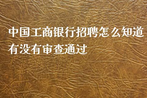 中国工商银行招聘怎么知道有没有审查通过_https://wap.qdlswl.com_证券新闻_第1张